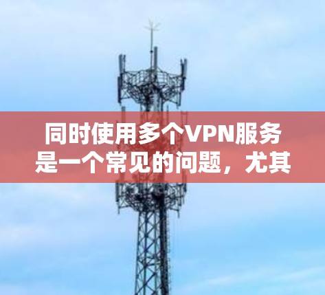 同时使用多个VPN服务是一个常见的问题，尤其是在处理多个IP地址或同时连接多个服务时。以下是逐步的解决方案
