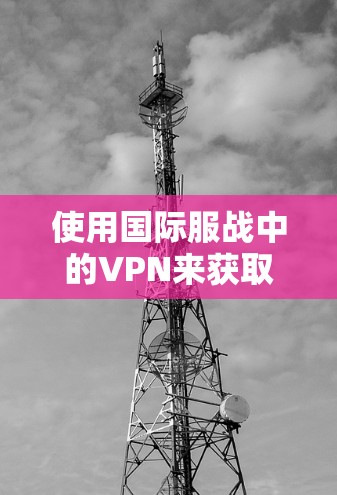 使用国际服战中的VPN来获取情报或进行合作是可行的，但需要注意以下几点