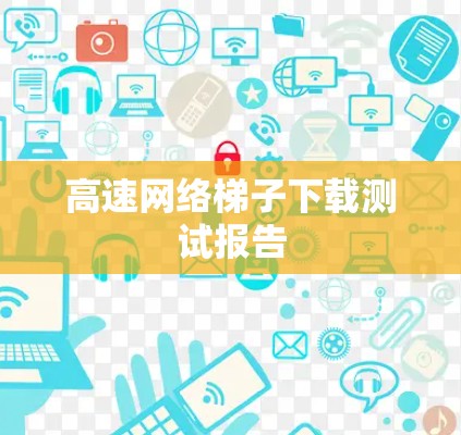 高速网络<strong>梯子</strong>下载测试报告