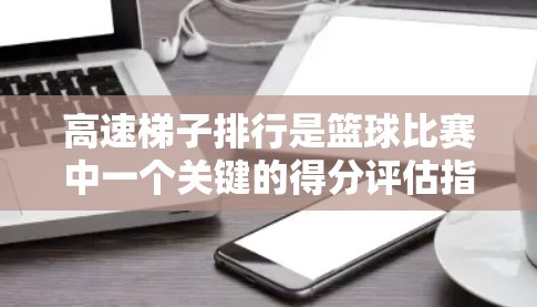 高速<strong>梯子</strong>排行是篮球比赛中一个关键的得分评估指标，主要用于衡量球员在比赛中的得分效率和稳定性。以下是关于高速<strong>梯子</strong>排行的详细分析