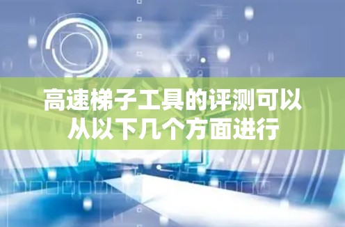 高速<strong>梯子</strong>工具的评测可以从以下几个方面进行