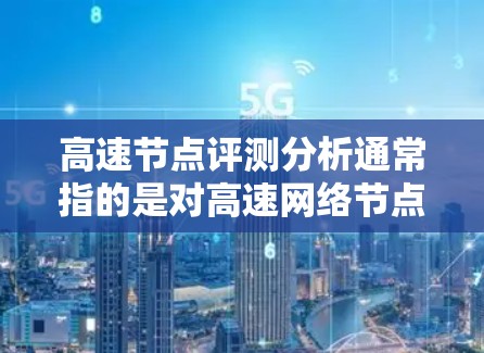高速节点评测分析通常指的是对高速网络节点的性能进行测试和评测,通常包括以下几个方面 高速节点评测分析通常指的是对高速网络节点的性能进行测试和评测,通常包括以下几个方面