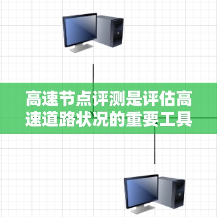 高速节点评测是评估高速道路状况的重要工具，尤其在城市道路中，其应用更为广泛。以下是关于高速节点评测的详细解释