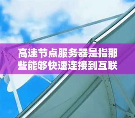 高速节点服务器是指那些能够快速连接到互联网的服务器，通常运行在高性能服务器平台上，具备高吞吐量、缓存优化和多线程功能。以下是关于高速节点服务器的详细分类和特点