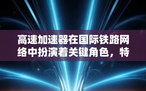 高速加速器在国际铁路网络中扮演着关键角色,特别是在高速列车中发挥着核心作用。以下是关于高速加速器的详细分析 高速加速器在国际铁路网络中扮演着关键角色,特别是在高速列车中发挥着核心作用。以下是关于高速加速器的详细分析