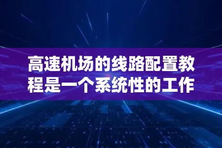 高速机场的线路配置教程是一个系统性的工作，涉及多个关键领域，以下是一个分步的教程结构
