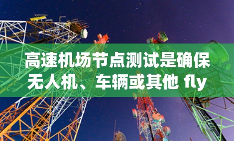 高速机场节点测试是确保无人机、车辆或其他 flying objects 环境正常运行的重要步骤。以下是一些建议和步骤，帮助您进行高效的测试