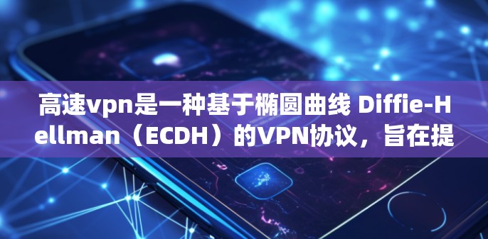 高速vpn是一种基于椭圆曲线 Diffie-Hellman（ECDH）的VPN协议，旨在提供高度安全的VPN服务。以下是对高速vpn的详细总结