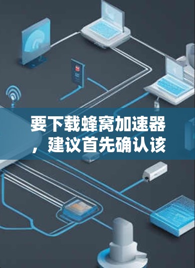 要下载蜂窝加速器，建议首先确认该工具的实际用途和适用场景，以确保下载的工具是安全可靠的。以下是一步步的建议