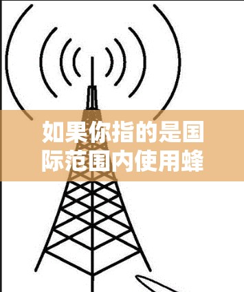 如果你指的是国际范围内使用蜂窝网络的设备或服务，以下是一些常见的情况和解决方案