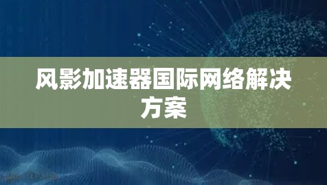 风影加速器国际网络解决方案 风影加速器国际网络解决方案