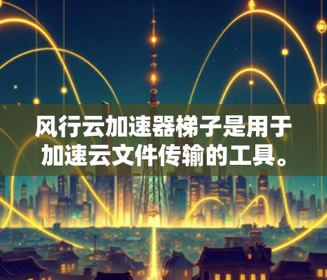 风行云加速器<strong>梯子</strong>是用于加速云文件传输的工具。如果你想要下载风行云加速器<strong>梯子</strong>，以下是一些建议