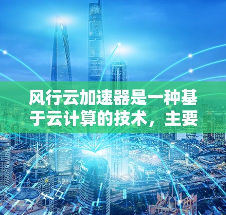 风行云加速器是一种基于云计算的技术，主要用于加速数据传输、处理和计算任务，以提升项目效率。它通常用于在多个云服务平台上运行，以满足多种应用场景