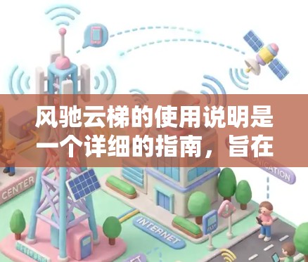风驰云梯的使用说明是一个详细的指南，旨在帮助用户顺利完成使用过程。以下是按照逻辑结构整理的使用说明内容