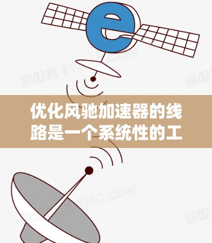 优化风驰加速器的线路是一个系统性的工程，涉及拆解、检查和修复多个部件，确保其正常运行并提升加速性能。以下是一个清晰的优化步骤指南