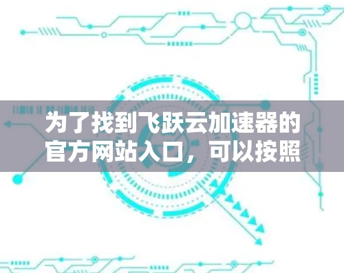 为了找到飞跃云加速器的官方网站入口,可以按照以下步骤进行 为了找到飞跃云加速器的官方网站入口,可以按照以下步骤进行