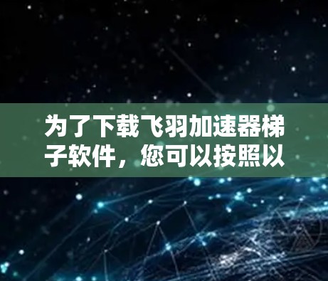 为了下载飞羽加速器<strong>梯子</strong>软件，您可以按照以下步骤进行