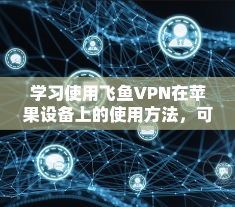 学习使用飞鱼VPN在苹果设备上的使用方法，可以通过以下步骤来逐步掌握