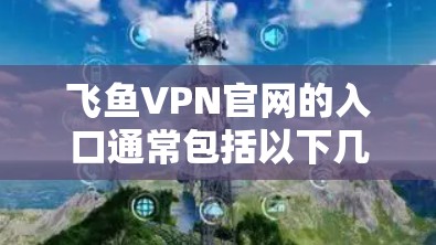飞鱼VPN官网的入口通常包括以下几个链接,供用户访问 飞鱼VPN官网的入口通常包括以下几个链接,供用户访问