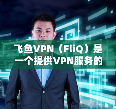 飞鱼VPN（FliQ）是一个提供VPN服务的网站，用户可以通过以下步骤访问其官方下载地址