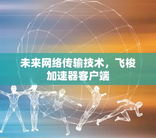 未来网络传输技术,飞梭加速器客户端 未来网络传输技术,飞梭加速器客户端