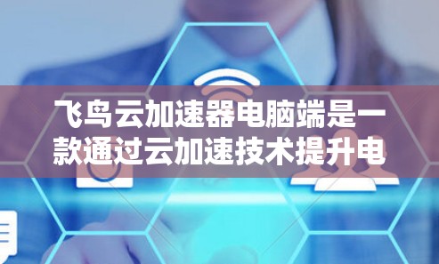 飞鸟云加速器电脑端是一款通过云加速技术提升电脑性能的工具。以下是一些关于其功能和使用方法的详细信息 飞鸟云加速器电脑端是一款通过云加速技术提升电脑性能的工具。以下是一些关于其功能和使用方法的详细信息
