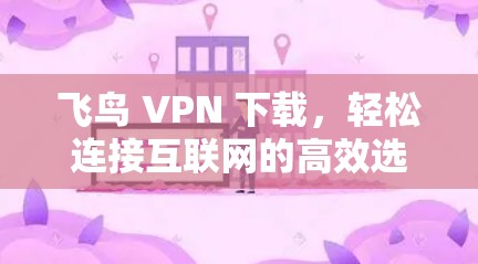 飞鸟 VPN 下载,轻松连接互联网的高效选择 飞鸟 VPN 下载,轻松连接互联网的高效选择