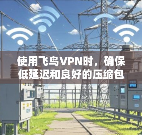 使用飞鸟VPN时,确保低延迟和良好的压缩包处理是关键。以下是一些实用建议,帮助你优化VPN体验 使用飞鸟VPN时,确保低延迟和良好的压缩包处理是关键。以下是一些实用建议,帮助你优化VPN体验
