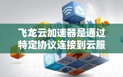 飞龙云加速器是通过特定协议连接到云服务器的加速工具，通常需要配置客户端和云服务器的访问控制文件（如APAC）以下是使用飞龙云加速器的外网连接步骤