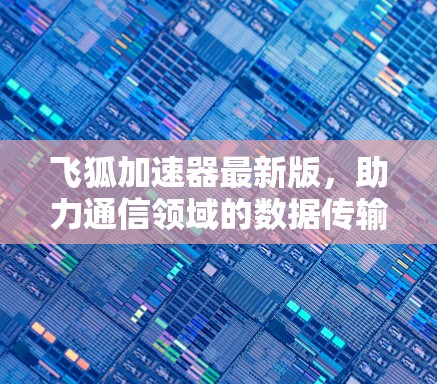 飞狐加速器最新版,助力通信领域的数据传输加速与优化 飞狐加速器最新版,助力通信领域的数据传输加速与优化