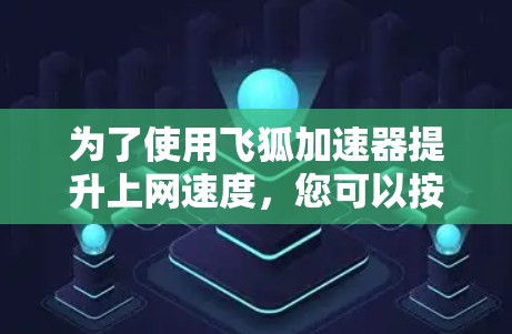 为了使用飞狐加速器提升上网速度,您可以按照以下步骤进行 为了使用飞狐加速器提升上网速度,您可以按照以下步骤进行