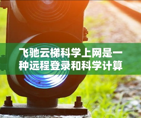 飞驰云梯<strong>科学上网</strong>是一种远程登录和科学计算的工具，通常用于远程办公或科学计算。它可能基于飞驰公司开发的云服务或PC端应用程序。以下是关于飞驰云梯<strong>科学上网</strong>的详细信息