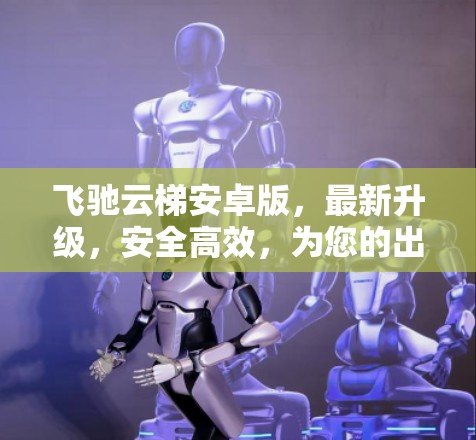 飞驰云梯安卓版,最新升级,安全高效,为您的出行保驾护航! 飞驰云梯安卓版,最新升级,安全高效,为您的出行保驾护航!