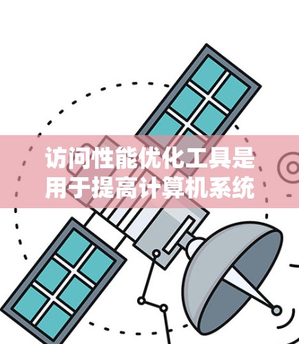 访问性能优化工具是用于提高计算机系统访问效率的软件和硬件工具。以下是对这些工具的分类、常见工具及其使用方法的总结