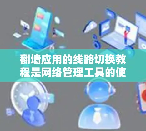<strong>翻墙</strong>应用的线路切换教程是网络管理工具的使用指南，旨在帮助用户灵活配置网络安全防护功能。以下是详细的步骤说明