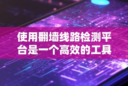 使用<strong>翻墙</strong>线路检测平台是一个高效的工具，帮助你在内部网络中管理和监控流量。以下是一个结构化的总结，帮助你更好地理解和使用该平台