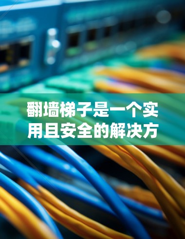 翻墙<strong>梯子</strong>是一个实用且安全的解决方案，可以帮助绕过墙或障碍物。以下是一个详细的步骤指南，帮助您将线路翻墙