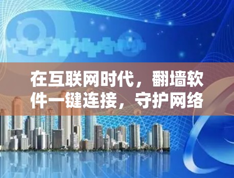 在互联网时代,翻墙软件一键连接,守护网络的双刃剑 在互联网时代,翻墙软件一键连接,守护网络的双刃剑