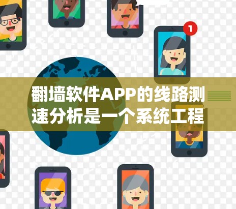<strong>翻墙</strong>软件APP的线路测速分析是一个系统工程，涉及多个步骤和因素。以下是对该过程的详细总结和建议