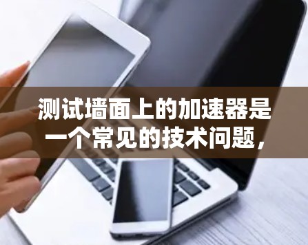 测试墙面上的加速器是一个常见的技术问题,可以通过以下步骤解决 测试墙面上的加速器是一个常见的技术问题,可以通过以下步骤解决