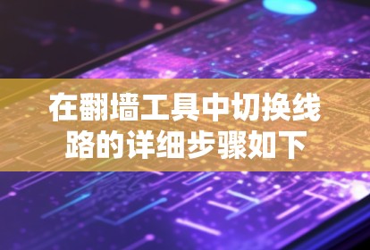 在<strong>翻墙</strong>工具中切换线路的详细步骤如下