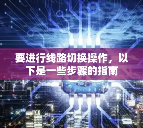 要进行线路切换操作,以下是一些步骤的指南 要进行线路切换操作,以下是一些步骤的指南