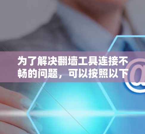 为了解决翻墙工具连接不畅的问题，可以按照以下步骤进行