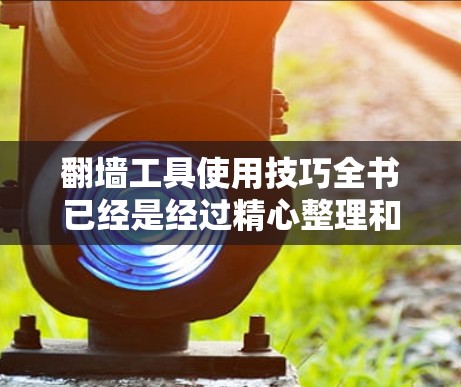 <strong>翻墙</strong>工具使用技巧全书已经是经过精心整理和设计的，旨在帮助读者高效、安全地使用这些工具。以下是对全书结构的详细说明，确保每章和每节的内容都清晰、实用，并且易于理解和操作