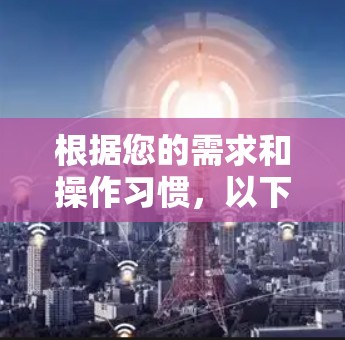 根据您的需求和操作习惯，以下是一些适合的免费<strong>翻墙</strong>工具推荐