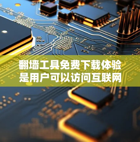 <strong>翻墙</strong>工具免费下载体验是用户可以访问互联网中的文件或资源，通常需要在线账户或注册。以下是关于免费<strong>翻墙</strong>工具的体验和建议