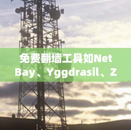 免费<strong>翻墙</strong>工具如NetBay、Yggdrasil、Zelle和Unsplash各有其特点和优缺点，以下是详细的总结