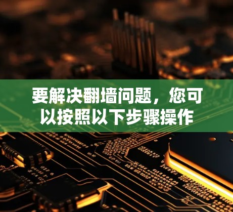 要解决<strong>翻墙</strong>问题，您可以按照以下步骤操作