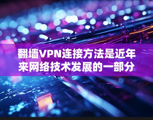 <strong>翻墙</strong>VPN连接方法是近年来网络技术发展的一部分，通过<strong>翻墙</strong>可以将普通电脑连接到远程服务器，从而实现VPN服务。以下是一些常见的<strong>翻墙</strong>VPN连接方法，包括步骤和注意事项