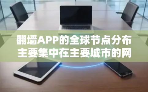 <strong>翻墙</strong>APP的全球节点分布主要集中在主要城市的网络节点和特定国家的子网。以下是对这一现象的总结和分析